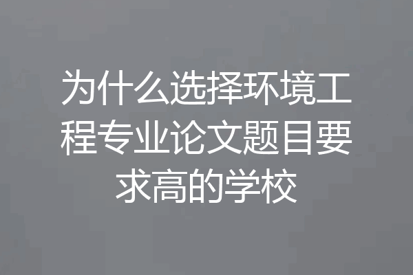为什么选择环境工程专业论文题目要求高的学校