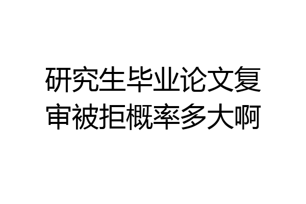 研究生毕业论文复审被拒概率多大啊