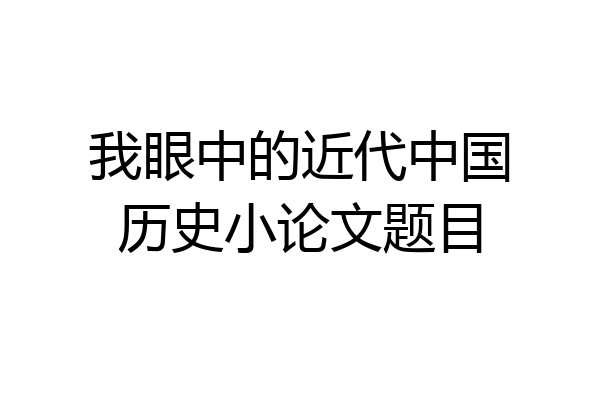 我眼中的近代中国历史小论文题目