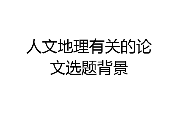 人文地理有关的论文选题背景