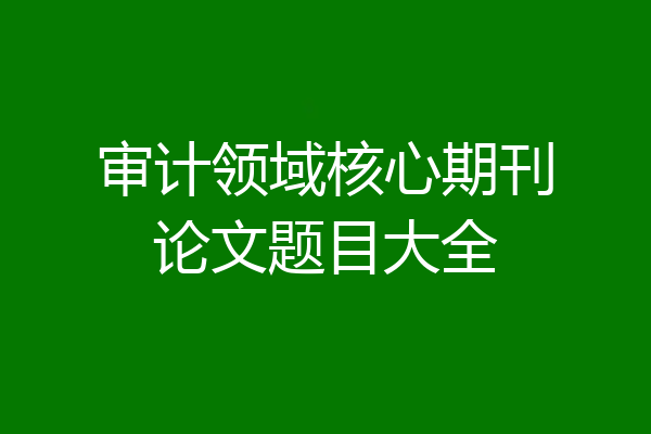 审计领域核心期刊论文题目大全