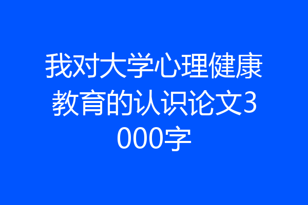 我对大学心理健康教育的认识论文3000字