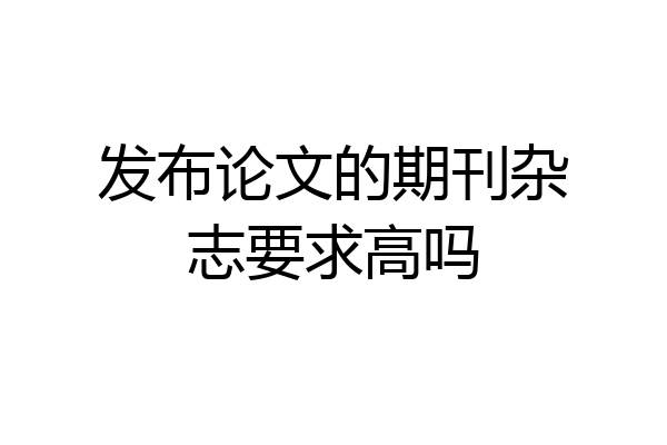 发布论文的期刊杂志要求高吗