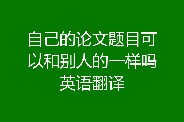 自己的论文题目可以和别人的一样吗英语翻译