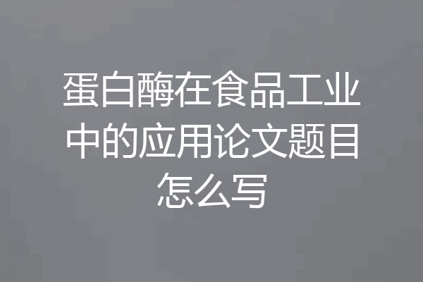 蛋白酶在食品工业中的应用论文题目怎么写