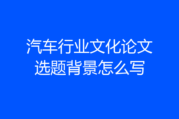汽车行业文化论文选题背景怎么写