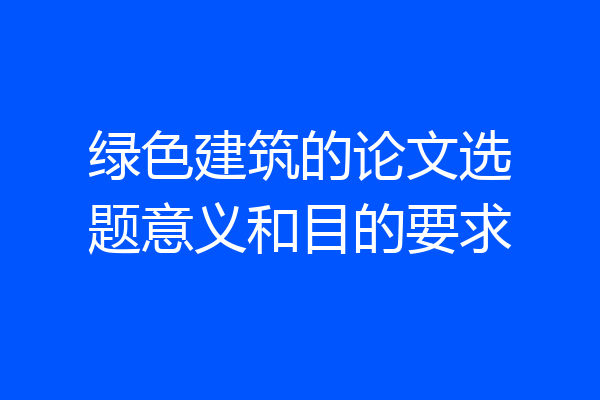 绿色建筑的论文选题意义和目的要求