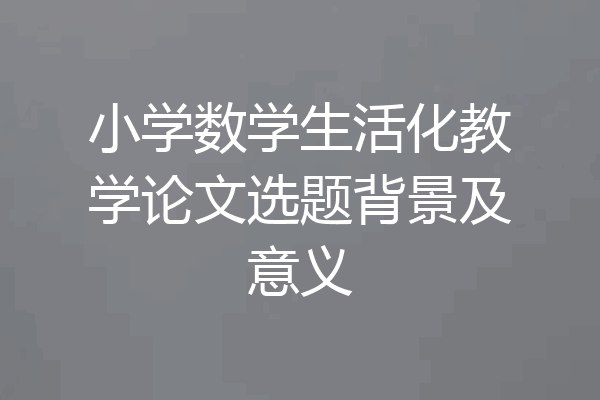 小学数学生活化教学论文选题背景及意义