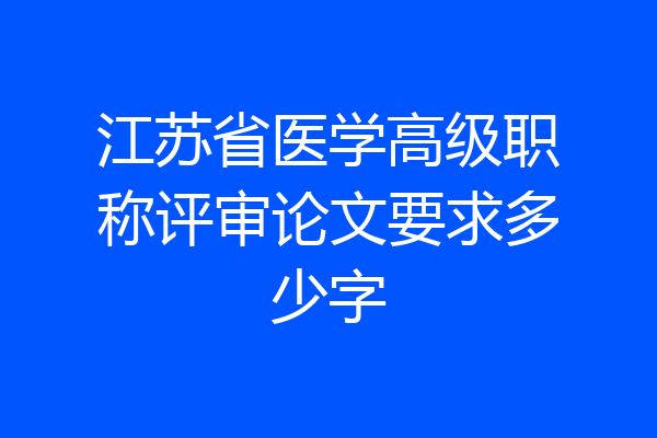 江苏省医学高级职称评审论文要求多少字