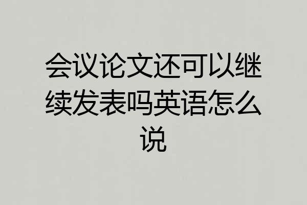 会议论文还可以继续发表吗英语怎么说