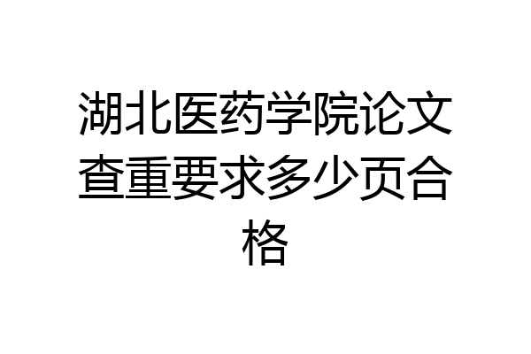 湖北医药学院论文查重要求多少页合格