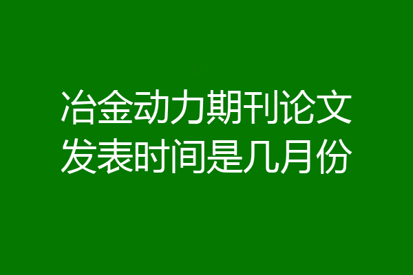 冶金动力期刊论文发表时间是几月份