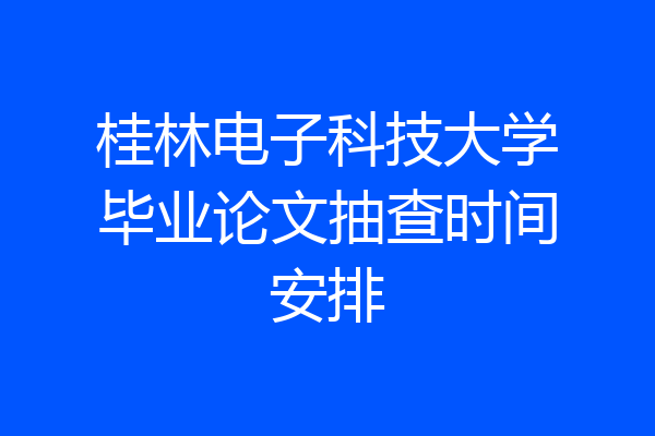 桂林电子科技大学毕业论文抽查时间安排