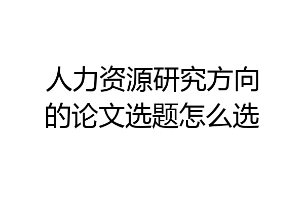 人力资源研究方向的论文选题怎么选