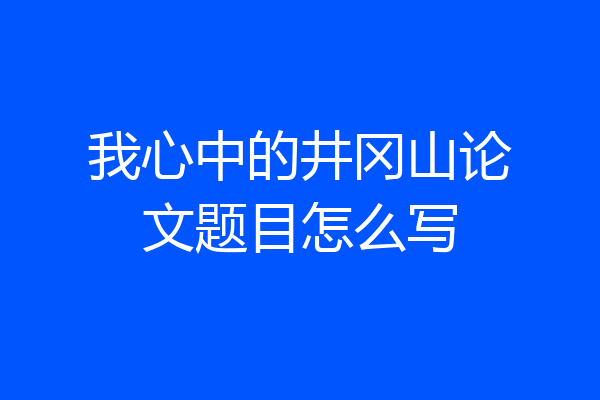 我心中的井冈山论文题目怎么写