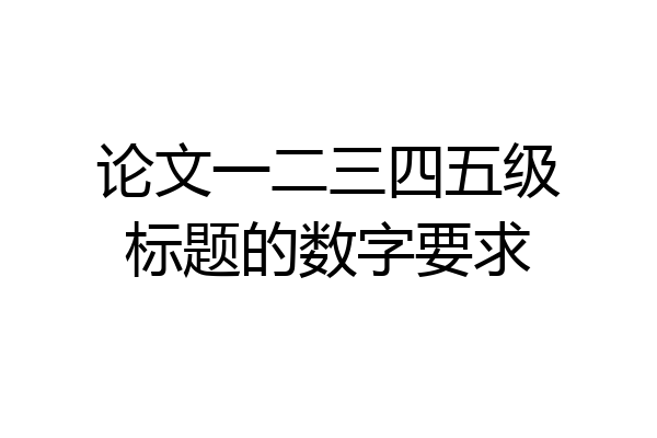 论文一二三四五级标题的数字要求