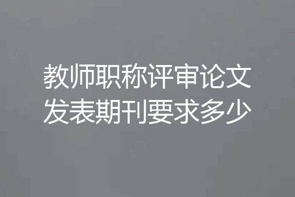 教师职称评审论文发表期刊要求多少