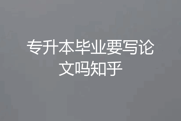 专升本毕业要写论文吗知乎