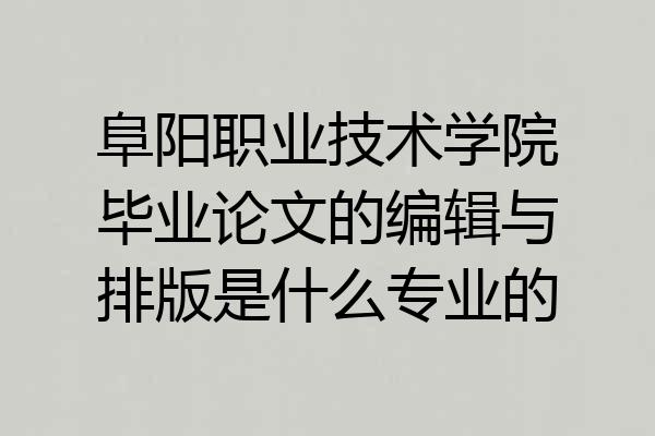 阜阳职业技术学院毕业论文的编辑与排版是什么专业的