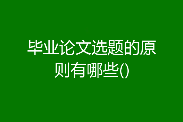 毕业论文选题的原则有哪些()