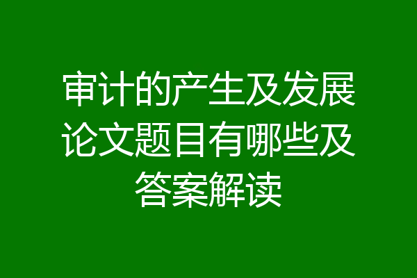 审计的产生及发展论文题目有哪些及答案解读