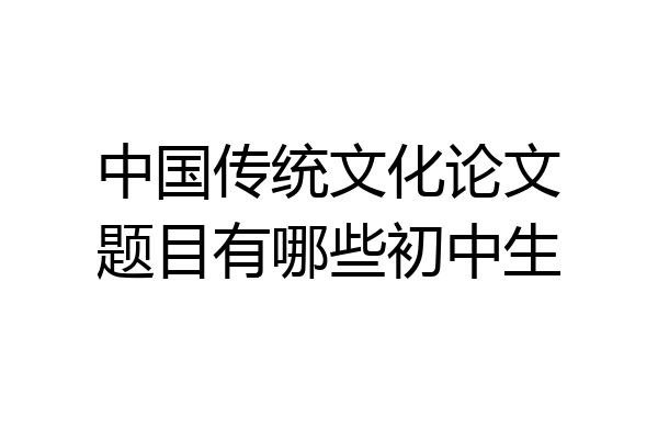 中国传统文化论文题目有哪些初中生