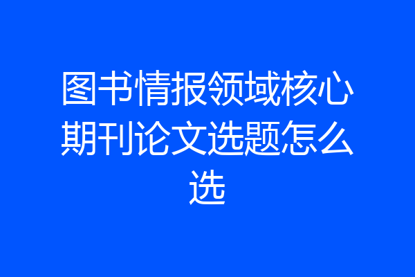 图书情报领域核心期刊论文选题怎么选