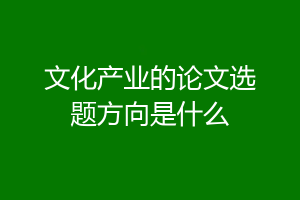 文化产业的论文选题方向是什么