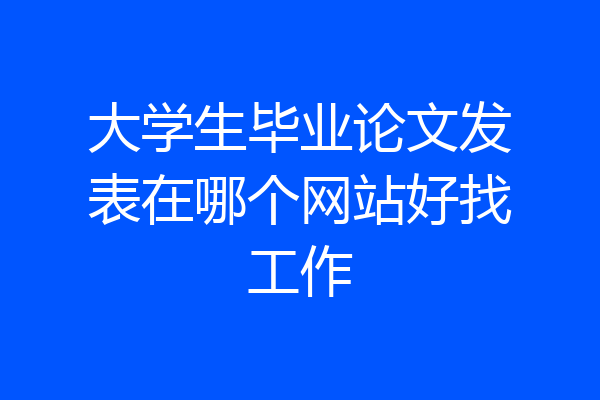 大学生毕业论文发表在哪个网站好找工作