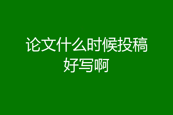 论文什么时候投稿好写啊