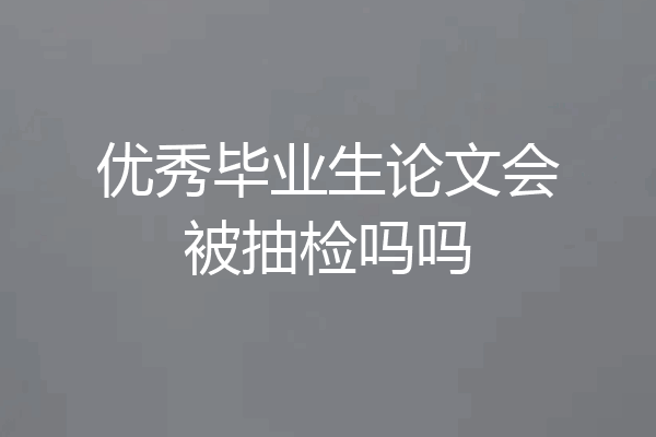 优秀毕业生论文会被抽检吗吗