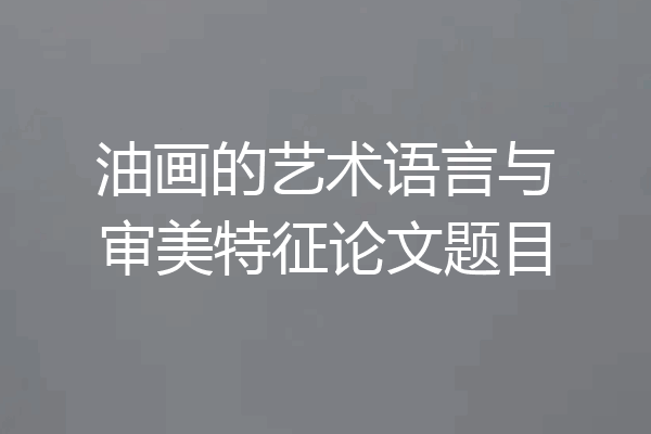 油画的艺术语言与审美特征论文题目