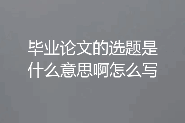 毕业论文的选题是什么意思啊怎么写