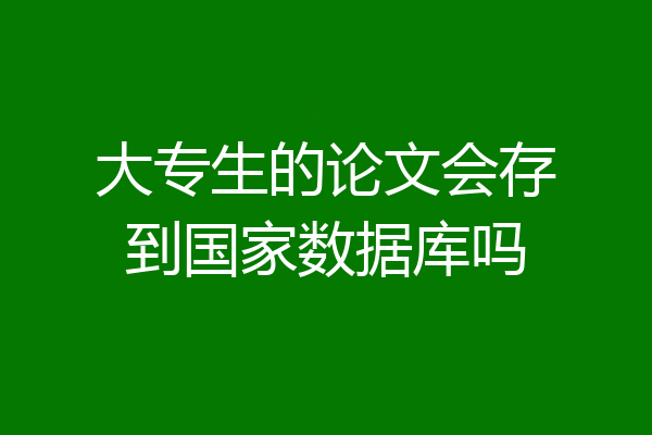 大专生的论文会存到国家数据库吗