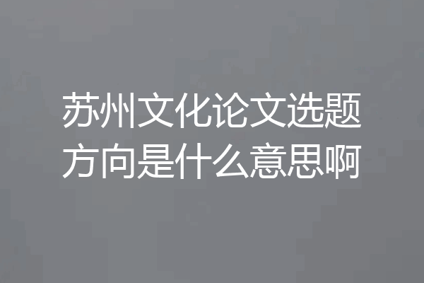 苏州文化论文选题方向是什么意思啊