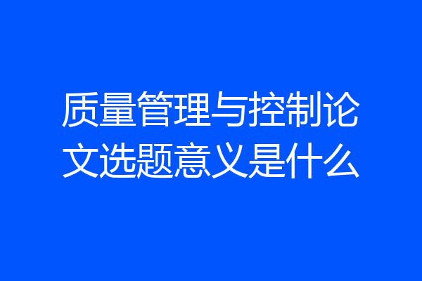 质量管理与控制论文选题意义是什么