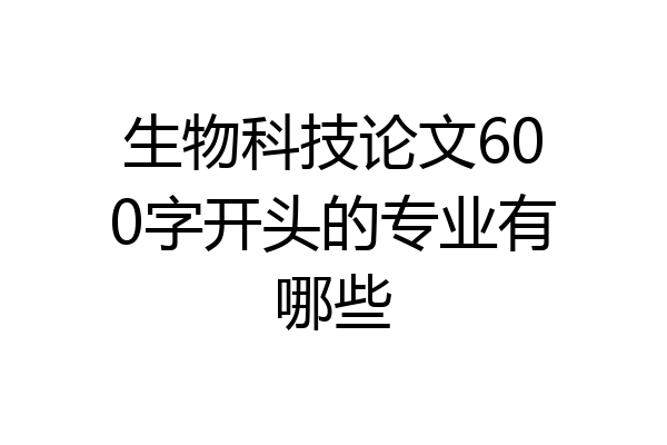 生物科技论文600字开头的专业有哪些