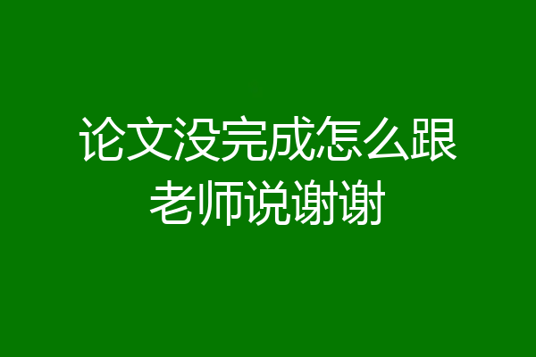 论文没完成怎么跟老师说谢谢