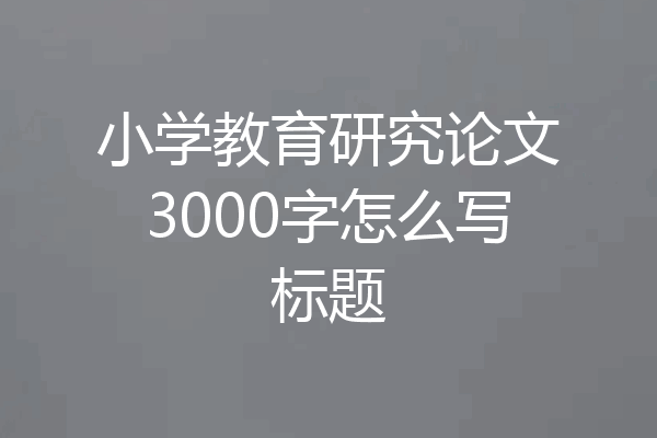 小学教育研究论文3000字怎么写标题