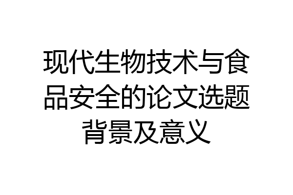 现代生物技术与食品安全的论文选题背景及意义