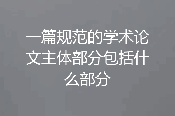 一篇规范的学术论文主体部分包括什么部分