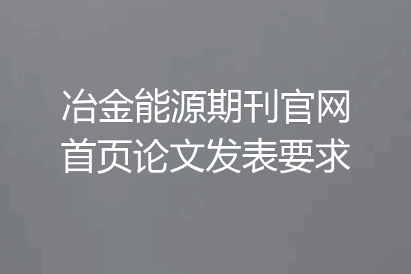 冶金能源期刊官网首页论文发表要求