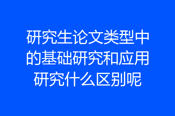 研究生论文类型中的基础研究和应用研究什么区别呢
