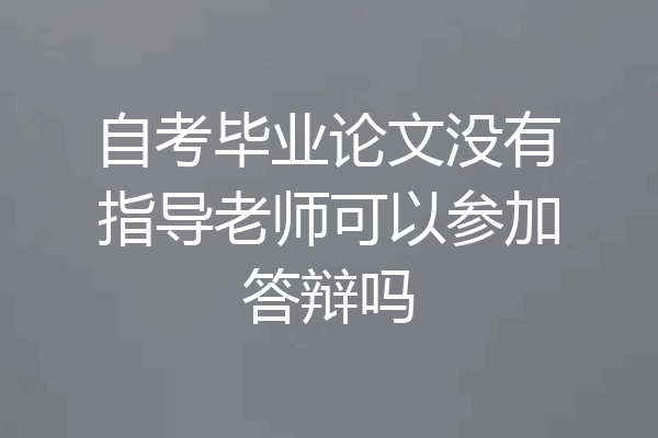 自考毕业论文没有指导老师可以参加答辩吗
