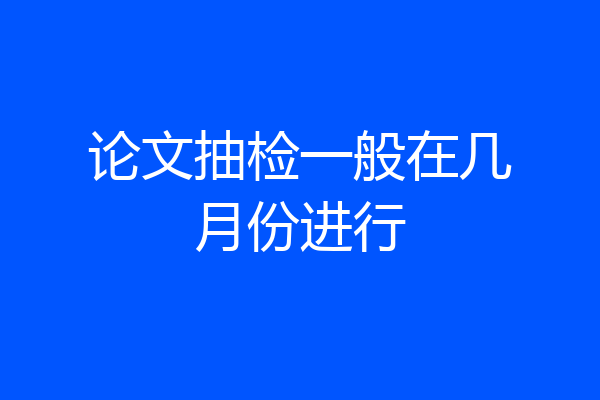 论文抽检一般在几月份进行