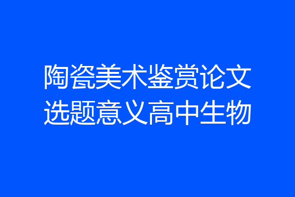 陶瓷美术鉴赏论文选题意义高中生物