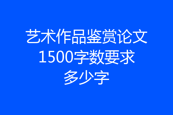 艺术作品鉴赏论文1500字数要求多少字