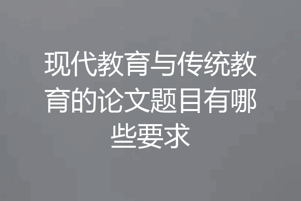 现代教育与传统教育的论文题目有哪些要求