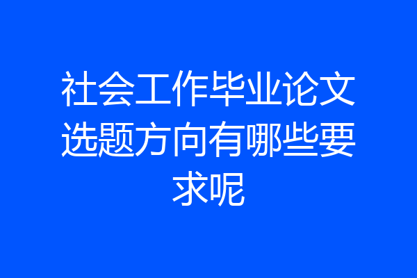 社会工作毕业论文选题方向有哪些要求呢