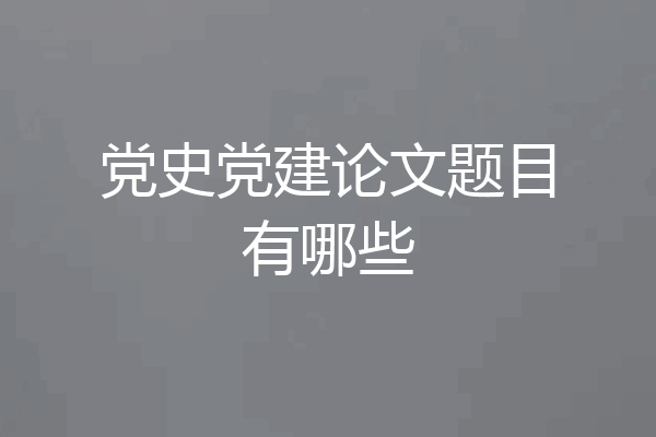 党史党建论文题目有哪些